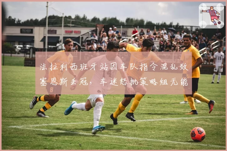 法拉利西班牙站因车队指令混乱致塞恩斯丢冠，车迷怒批策略组无能