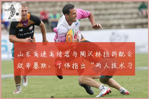 山东高速高诗岩与陶汉林挡拆配合效率暴跌，丁伟指出“两人技术习惯冲突”