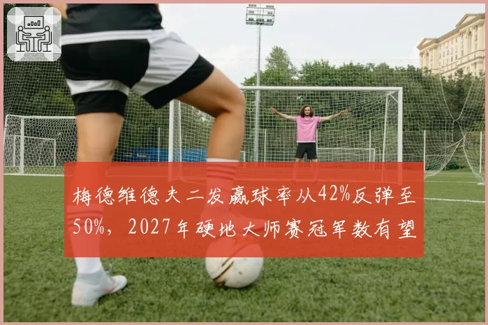 梅德维德夫二发赢球率从42%反弹至50%，2027年硬地大师赛冠军数有望追平德约