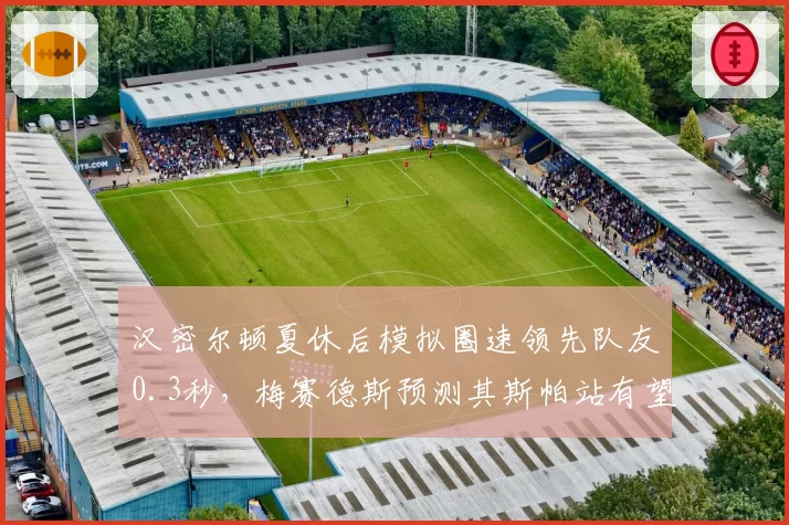 汉密尔顿夏休后模拟圈速领先队友0.3秒，梅赛德斯预测其斯帕站有望重返争冠行列