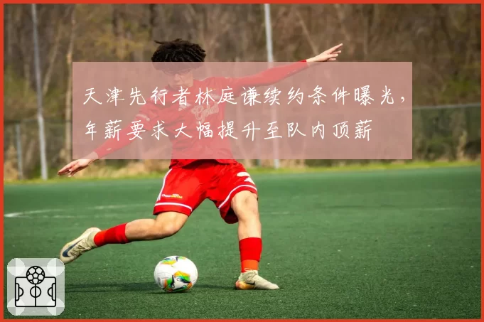天津先行者林庭谦续约条件曝光，年薪要求大幅提升至队内顶薪