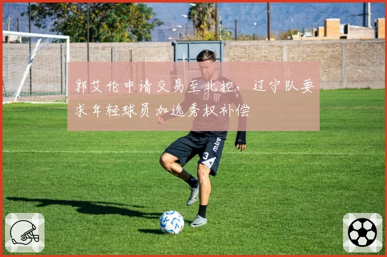 郭艾伦申请交易至北控，辽宁队要求年轻球员加选秀权补偿