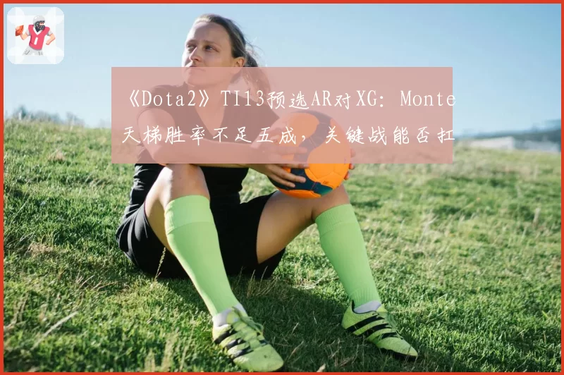 《Dota2》TI13预选AR对XG：Monte天梯胜率不足五成，关键战能否扛起输出重任