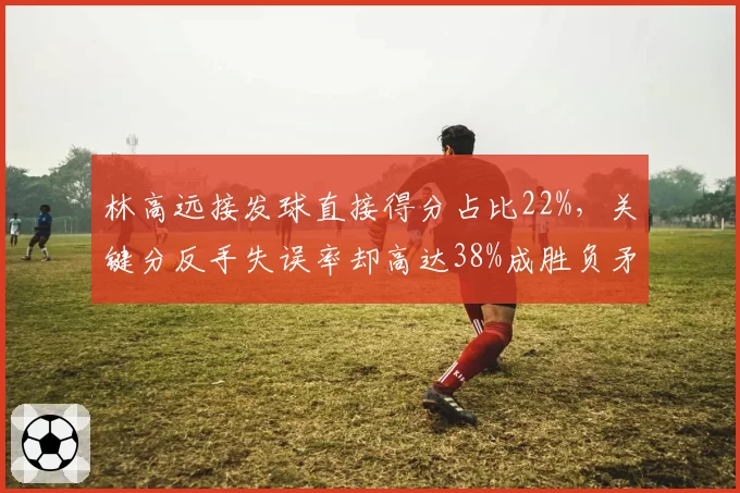 林高远接发球直接得分占比22%，关键分反手失误率却高达38%成胜负矛盾体