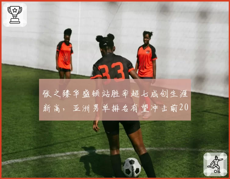 张之臻华盛顿站胜率超七成创生涯新高，亚洲男单排名有望冲击前20