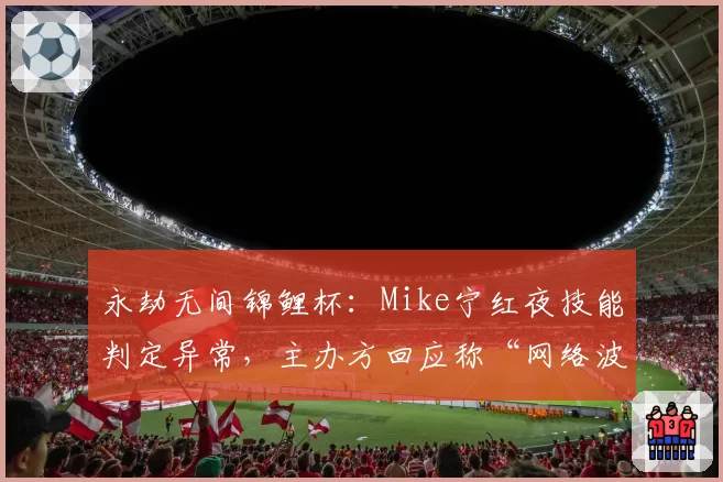永劫无间锦鲤杯：Mike宁红夜技能判定异常，主办方回应称“网络波动”遭质疑