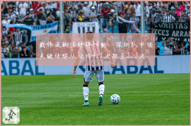 戴伟浚脚伤缺阵10轮，深圳队中场关键传球从场均4.1次跌至2.3次