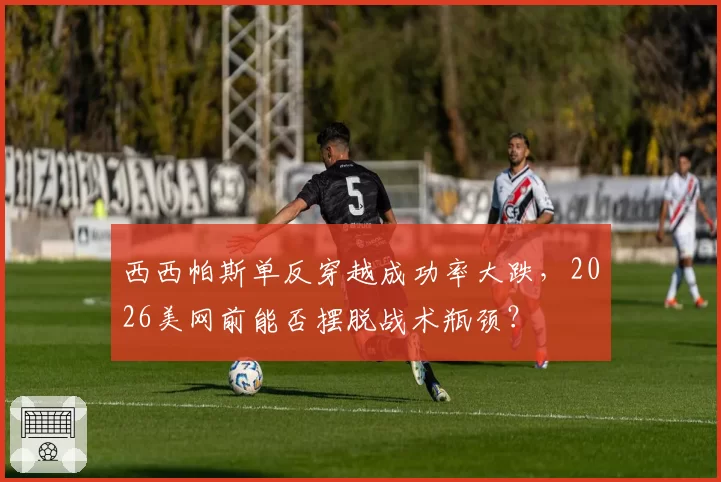 西西帕斯单反穿越成功率大跌，2026美网前能否摆脱战术瓶颈？