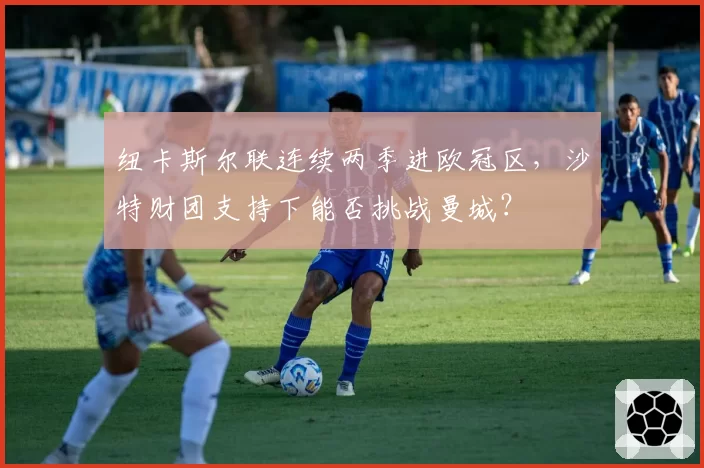 纽卡斯尔联连续两季进欧冠区，沙特财团支持下能否挑战曼城？