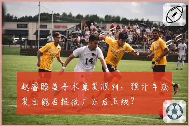 赵睿膝盖手术康复顺利，预计年底复出能否拯救广东后卫线？