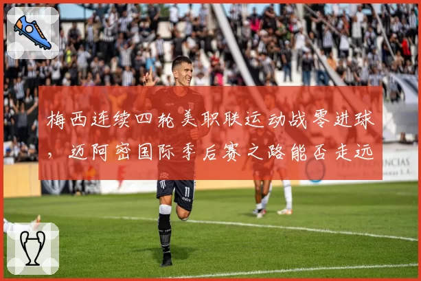 梅西连续四轮美职联运动战零进球，迈阿密国际季后赛之路能否走远？