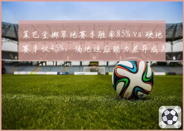莱巴金娜草地赛季胜率85% vs 硬地赛季仅45%，场地适应能力差异成美网隐患