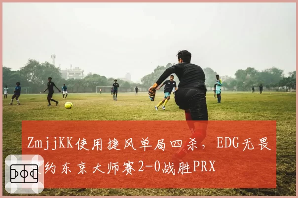 ZmjjKK使用捷风单局四杀，EDG无畏契约东京大师赛2-0战胜PRX