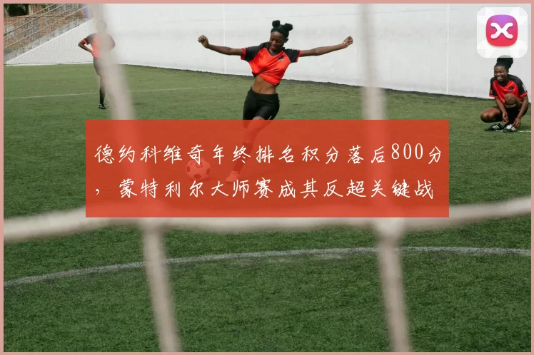 德约科维奇年终排名积分落后800分，蒙特利尔大师赛成其反超关键战役