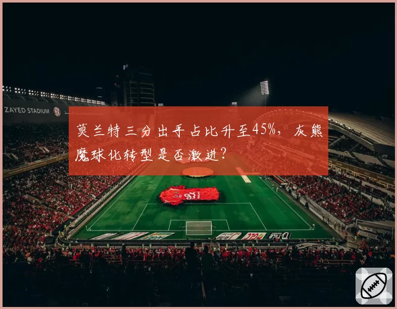 莫兰特三分出手占比升至45%，灰熊魔球化转型是否激进？