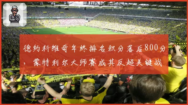 德约科维奇年终排名积分落后800分，蒙特利尔大师赛成其反超关键战役