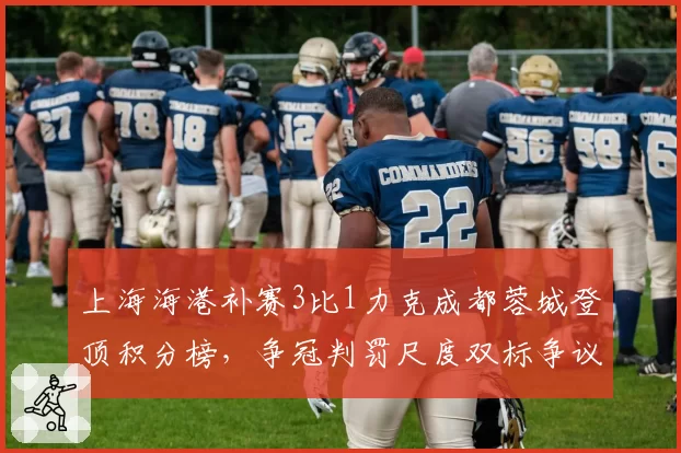 上海海港补赛3比1力克成都蓉城登顶积分榜，争冠判罚尺度双标争议再起