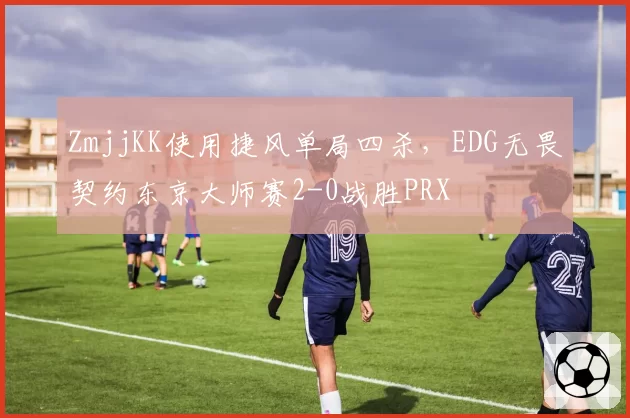 ZmjjKK使用捷风单局四杀，EDG无畏契约东京大师赛2-0战胜PRX