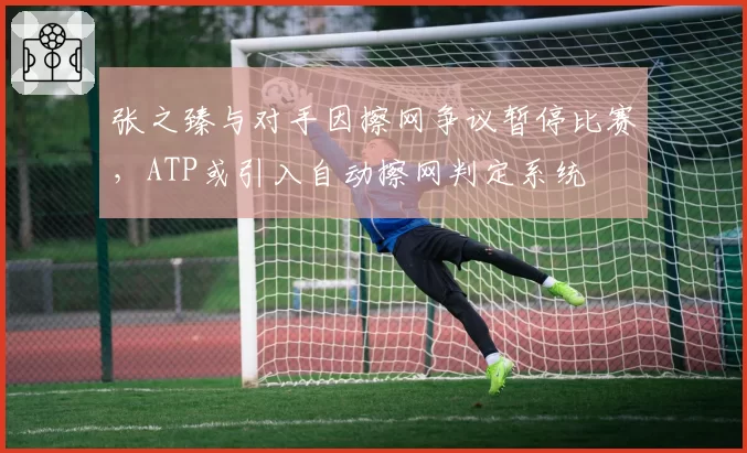 张之臻与对手因擦网争议暂停比赛，ATP或引入自动擦网判定系统