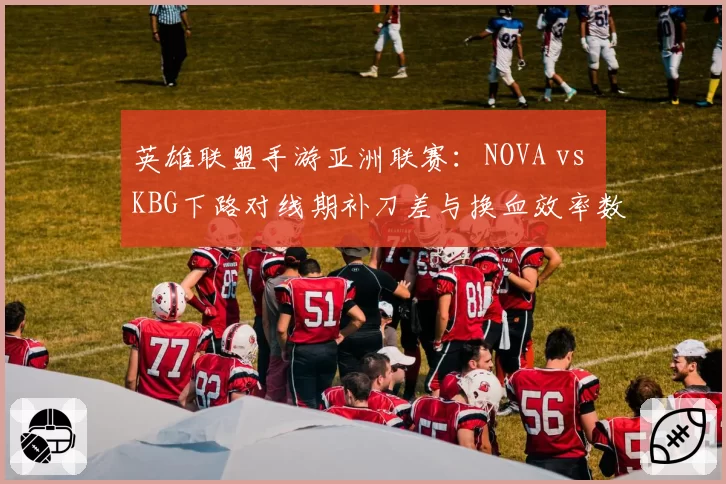英雄联盟手游亚洲联赛：NOVA vs KBG下路对线期补刀差与换血效率数据复盘分析