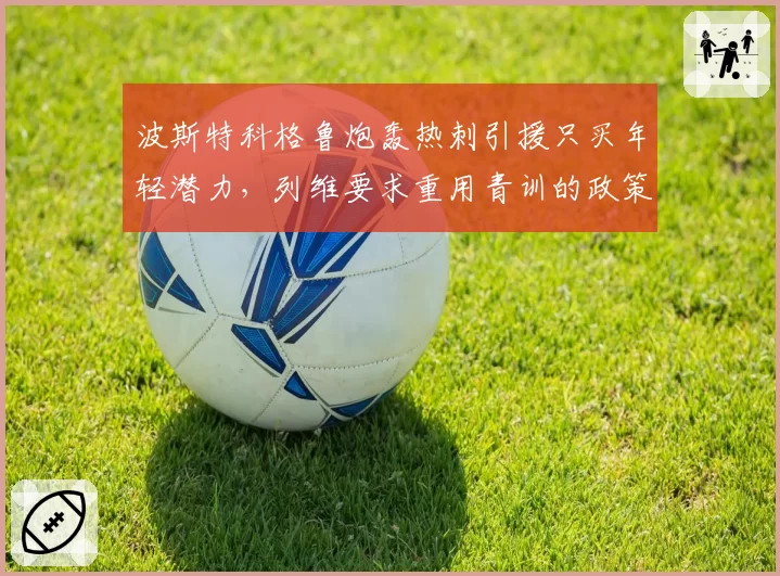 波斯特科格鲁炮轰热刺引援只买年轻潜力，列维要求重用青训的政策遭到教练组集体抵制
