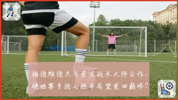 梅德维德夫与资深战术大师合作，硬地赛季抢七胜率有望重回巅峰？