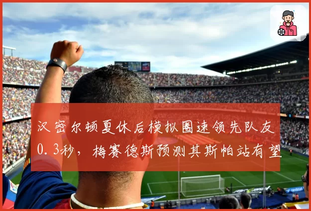 汉密尔顿夏休后模拟圈速领先队友0.3秒，梅赛德斯预测其斯帕站有望重返争冠行列