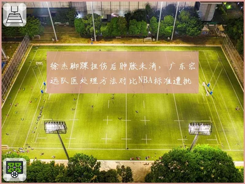 徐杰脚踝扭伤后肿胀未消，广东宏远队医处理方法对比NBA标准遭批