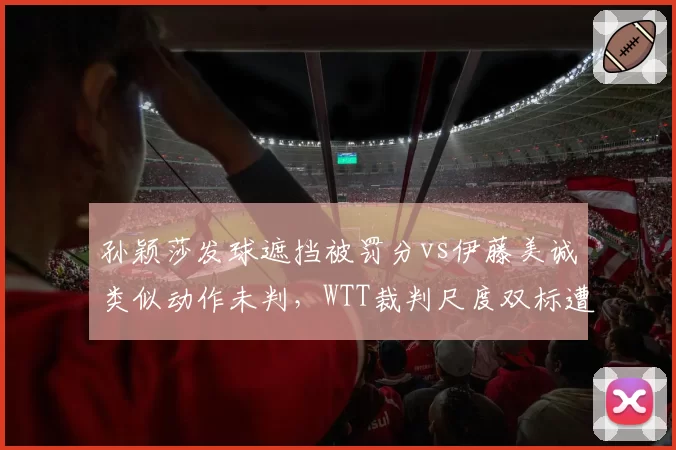 孙颖莎发球遮挡被罚分vs伊藤美诚类似动作未判，WTT裁判尺度双标遭质疑