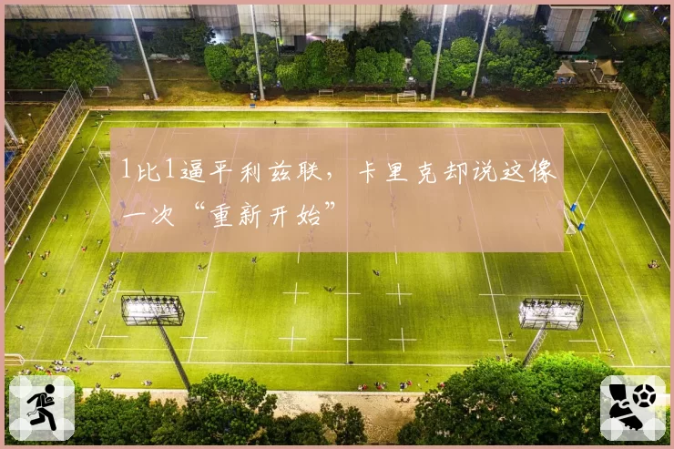1比1逼平利兹联,卡里克却说这像一次“重新开始”