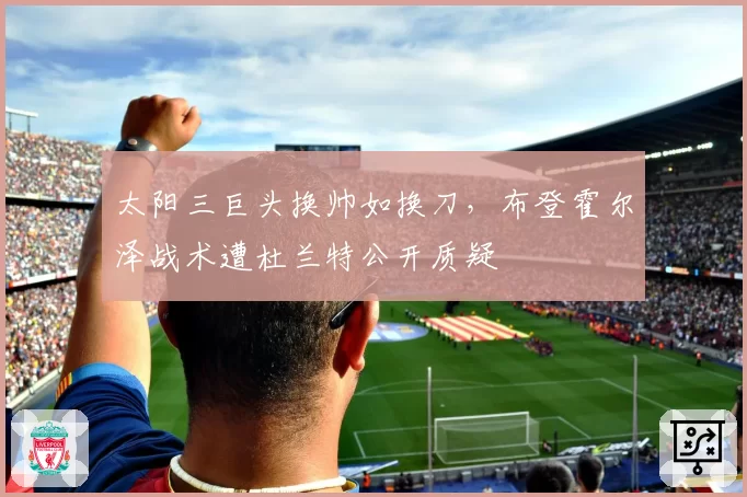 太阳三巨头换帅如换刀，布登霍尔泽战术遭杜兰特公开质疑