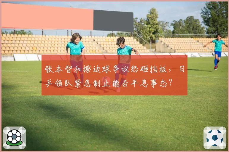 张本智和擦边球争议怒砸挡板，日乒领队紧急制止能否平息事态？