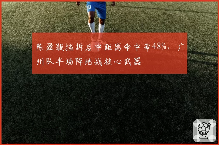 陈盈骏挡拆后中距离命中率48%，广州队半场阵地战核心武器