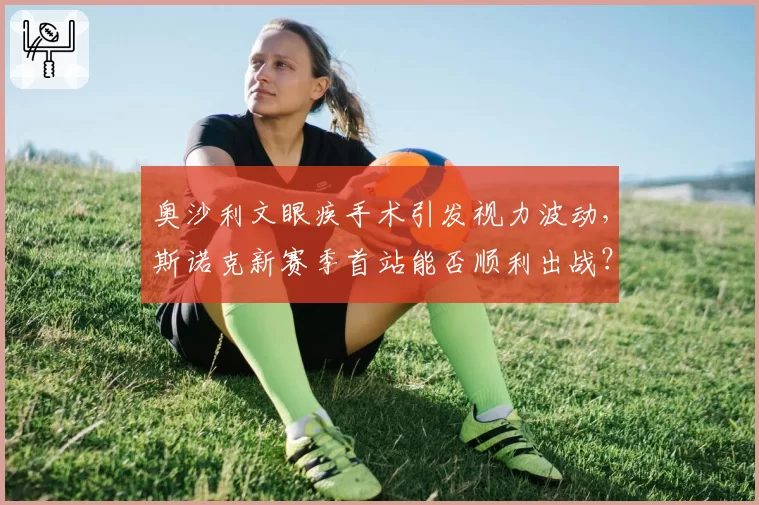 奥沙利文眼疾手术引发视力波动,斯诺克新赛季首站能否顺利出战?