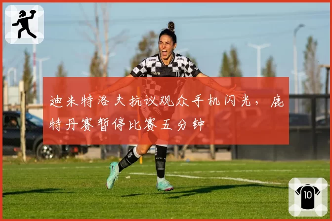 迪米特洛夫抗议观众手机闪光，鹿特丹赛暂停比赛五分钟