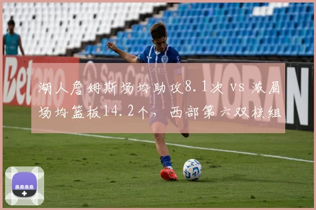 湖人詹姆斯场均助攻8.1次 vs 浓眉场均篮板14.2个，西部第六双核组织与护框分工失衡