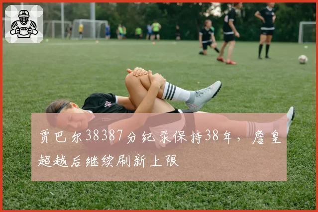 贾巴尔38387分纪录保持38年，詹皇超越后继续刷新上限