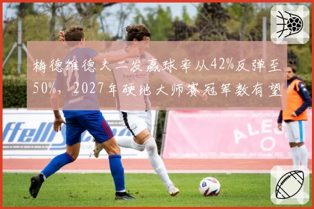 梅德维德夫二发赢球率从42%反弹至50%，2027年硬地大师赛冠军数有望追平德约