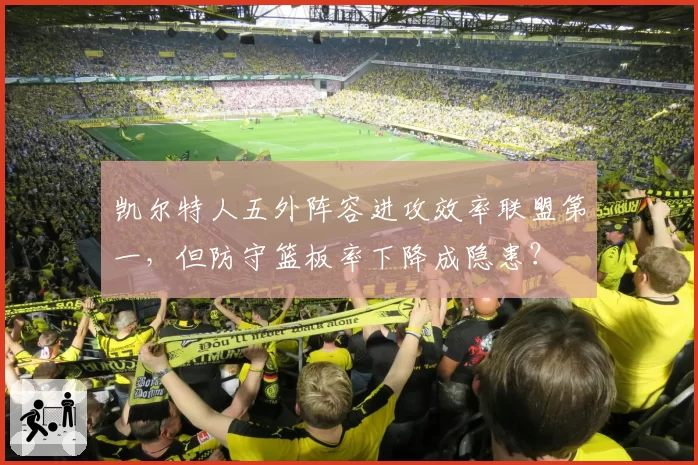 凯尔特人五外阵容进攻效率联盟第一，但防守篮板率下降成隐患？