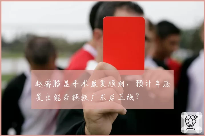赵睿膝盖手术康复顺利，预计年底复出能否拯救广东后卫线？