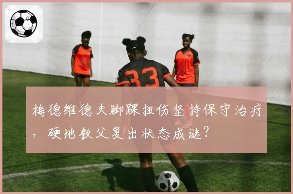 梅德维德夫脚踝扭伤坚持保守治疗，硬地教父复出状态成谜？