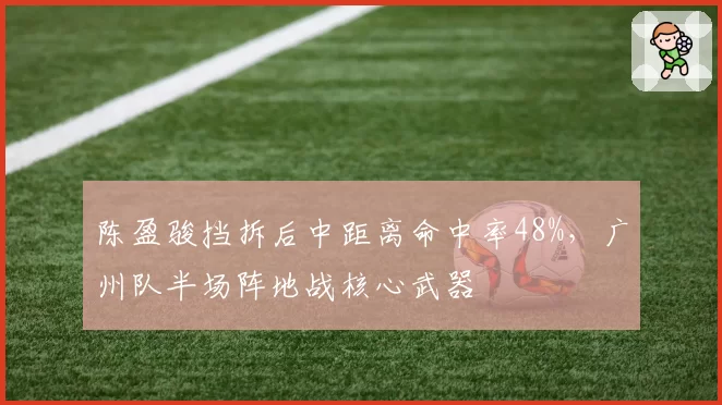 陈盈骏挡拆后中距离命中率48%，广州队半场阵地战核心武器