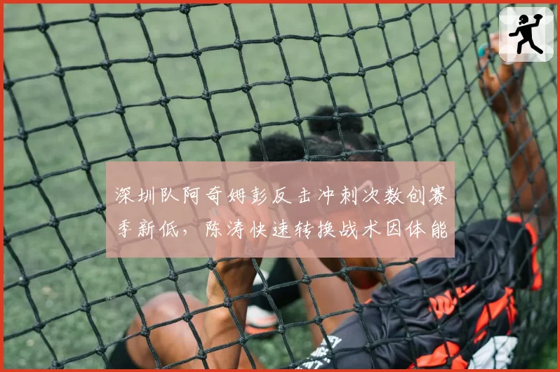 深圳队阿奇姆彭反击冲刺次数创赛季新低，陈涛快速转换战术因体能下降失灵