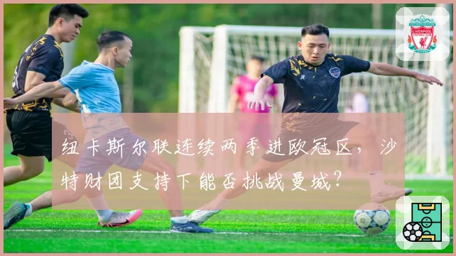 纽卡斯尔联连续两季进欧冠区，沙特财团支持下能否挑战曼城？