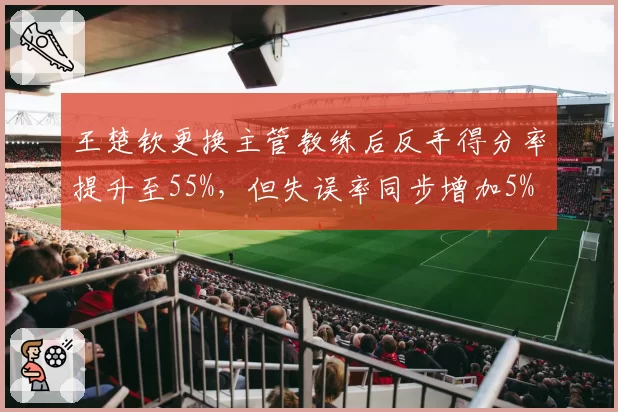 王楚钦更换主管教练后反手得分率提升至55%，但失误率同步增加5%
