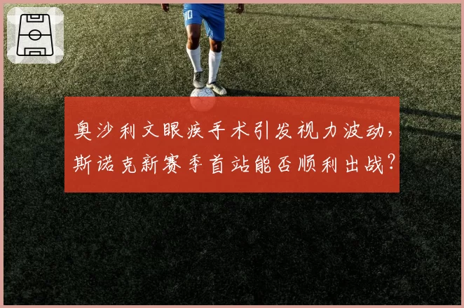奥沙利文眼疾手术引发视力波动,斯诺克新赛季首站能否顺利出战?