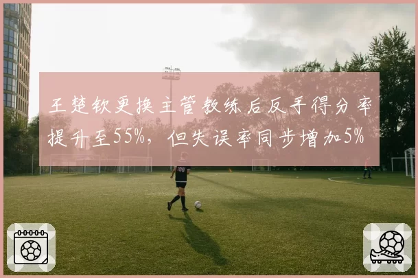 王楚钦更换主管教练后反手得分率提升至55%，但失误率同步增加5%