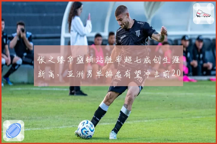 张之臻华盛顿站胜率超七成创生涯新高，亚洲男单排名有望冲击前20