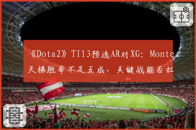 《Dota2》TI13预选AR对XG：Monte天梯胜率不足五成，关键战能否扛起输出重任
