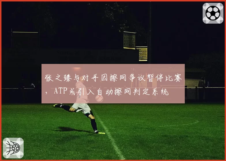 张之臻与对手因擦网争议暂停比赛，ATP或引入自动擦网判定系统